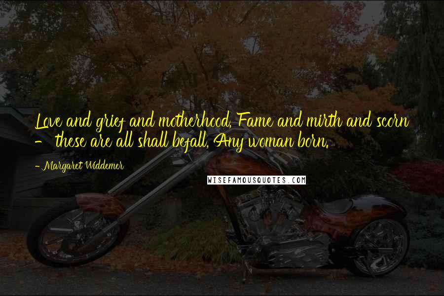 Margaret Widdemer Quotes: Love and grief and motherhood, Fame and mirth and scorn - these are all shall befall, Any woman born.