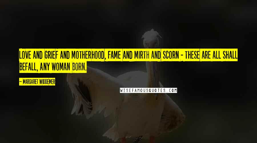 Margaret Widdemer Quotes: Love and grief and motherhood, Fame and mirth and scorn - these are all shall befall, Any woman born.