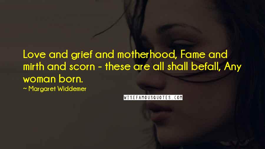Margaret Widdemer Quotes: Love and grief and motherhood, Fame and mirth and scorn - these are all shall befall, Any woman born.
