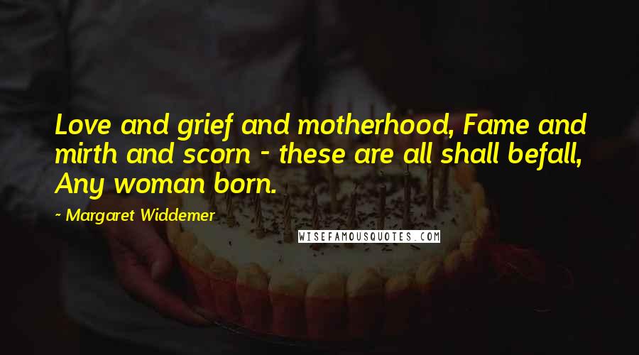 Margaret Widdemer Quotes: Love and grief and motherhood, Fame and mirth and scorn - these are all shall befall, Any woman born.