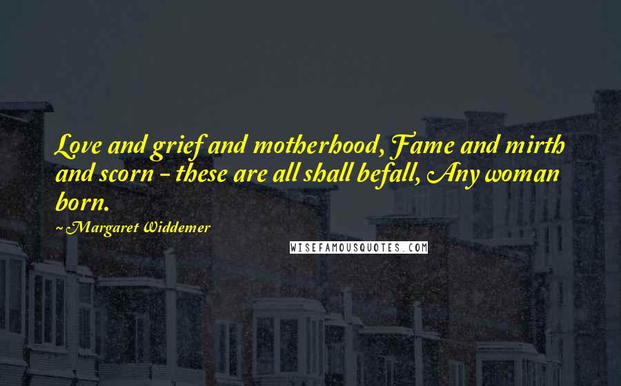 Margaret Widdemer Quotes: Love and grief and motherhood, Fame and mirth and scorn - these are all shall befall, Any woman born.