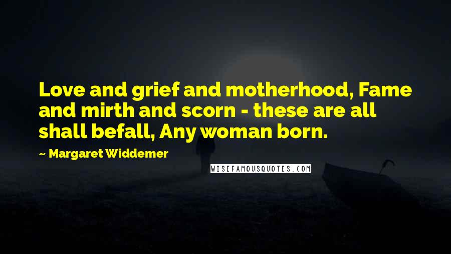 Margaret Widdemer Quotes: Love and grief and motherhood, Fame and mirth and scorn - these are all shall befall, Any woman born.