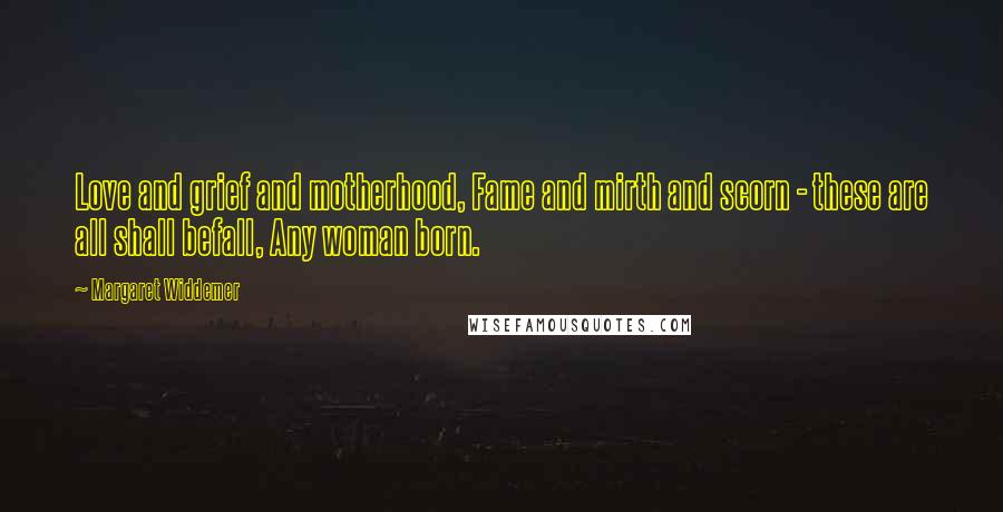 Margaret Widdemer Quotes: Love and grief and motherhood, Fame and mirth and scorn - these are all shall befall, Any woman born.