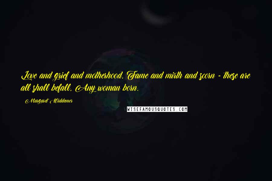 Margaret Widdemer Quotes: Love and grief and motherhood, Fame and mirth and scorn - these are all shall befall, Any woman born.