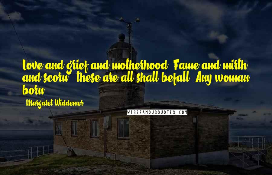 Margaret Widdemer Quotes: Love and grief and motherhood, Fame and mirth and scorn - these are all shall befall, Any woman born.
