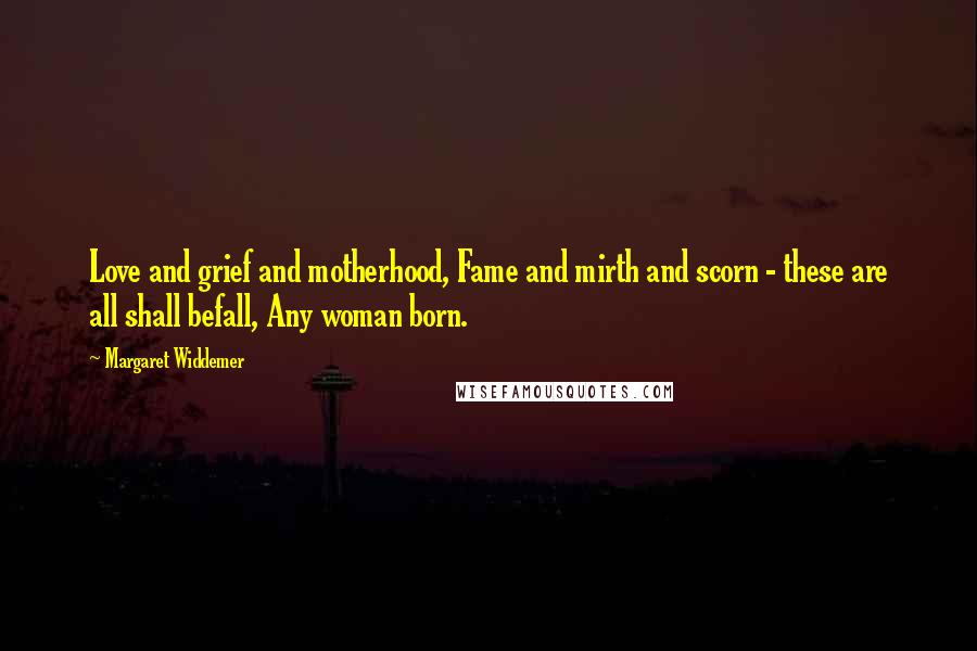 Margaret Widdemer Quotes: Love and grief and motherhood, Fame and mirth and scorn - these are all shall befall, Any woman born.