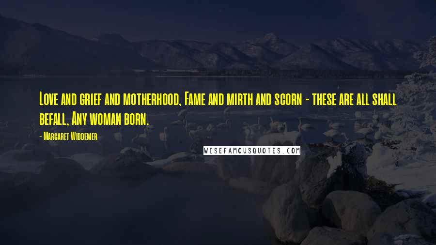 Margaret Widdemer Quotes: Love and grief and motherhood, Fame and mirth and scorn - these are all shall befall, Any woman born.