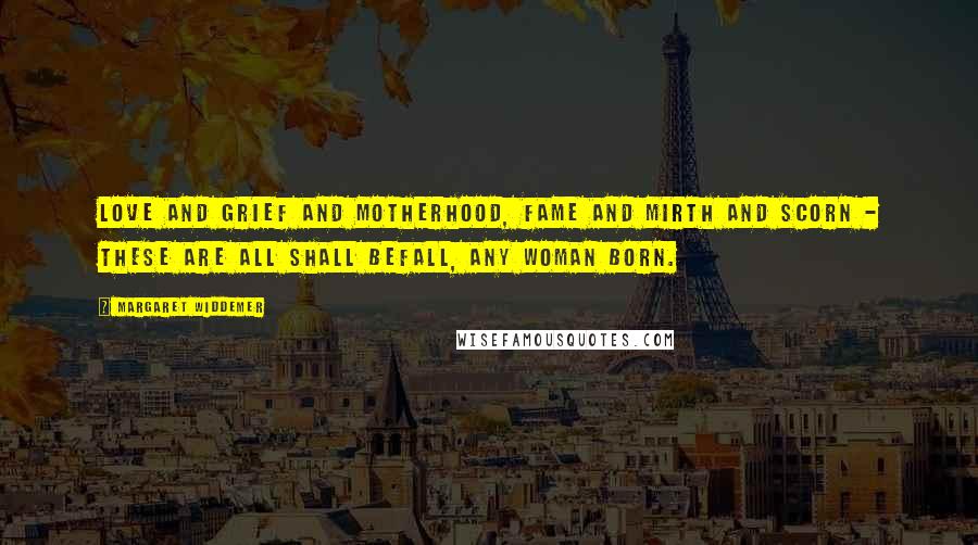 Margaret Widdemer Quotes: Love and grief and motherhood, Fame and mirth and scorn - these are all shall befall, Any woman born.