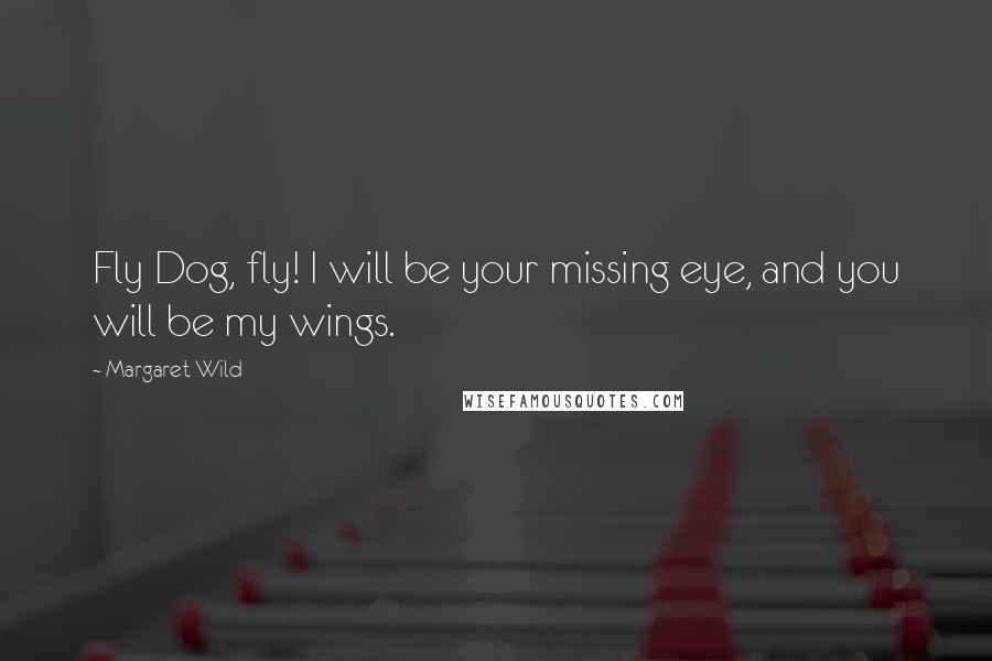 Margaret Wild Quotes: Fly Dog, fly! I will be your missing eye, and you will be my wings.