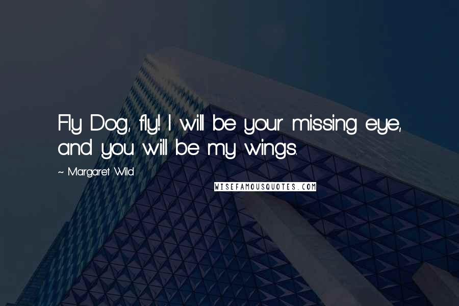 Margaret Wild Quotes: Fly Dog, fly! I will be your missing eye, and you will be my wings.