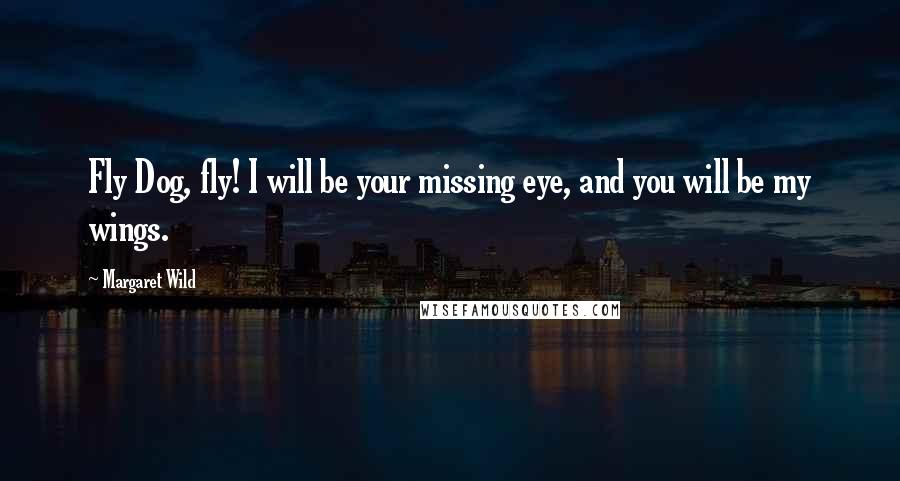 Margaret Wild Quotes: Fly Dog, fly! I will be your missing eye, and you will be my wings.