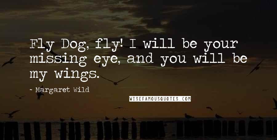 Margaret Wild Quotes: Fly Dog, fly! I will be your missing eye, and you will be my wings.