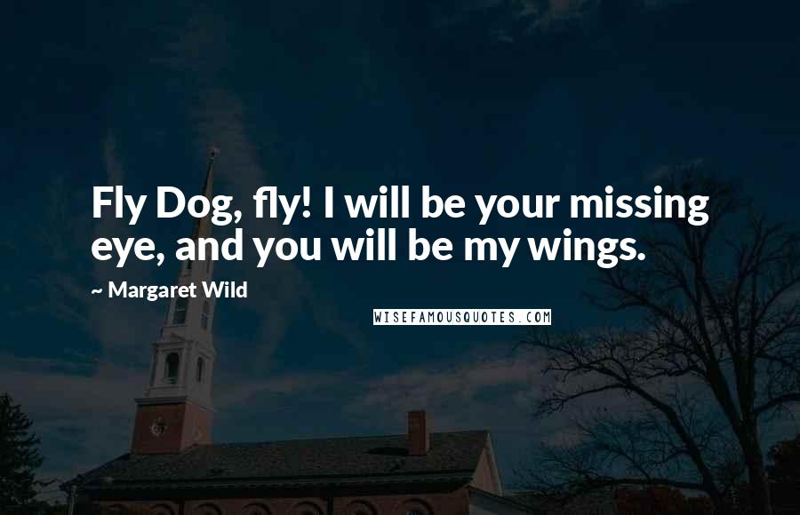 Margaret Wild Quotes: Fly Dog, fly! I will be your missing eye, and you will be my wings.