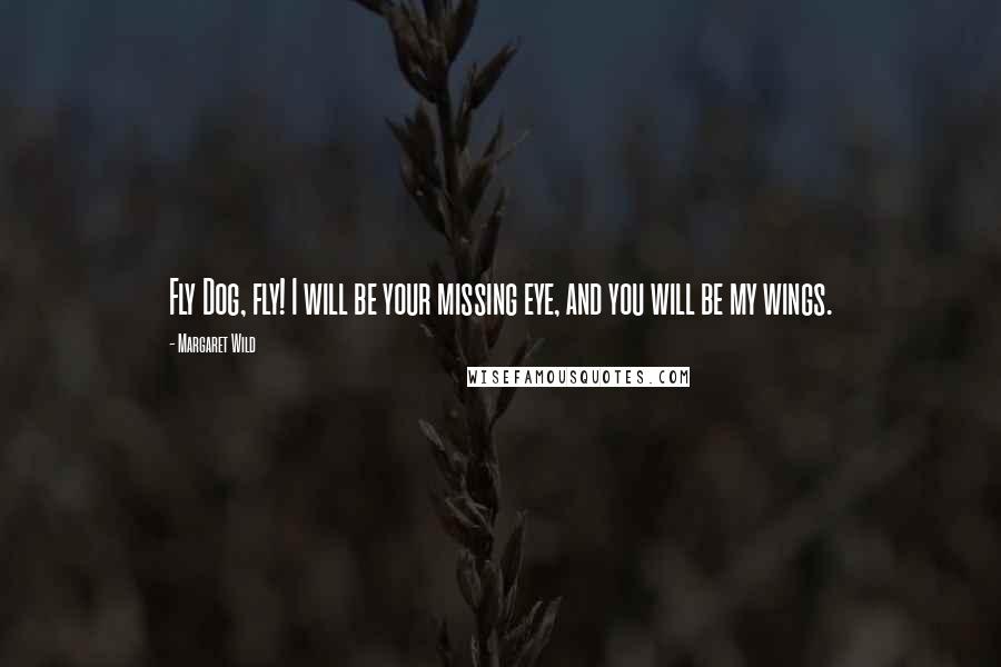 Margaret Wild Quotes: Fly Dog, fly! I will be your missing eye, and you will be my wings.