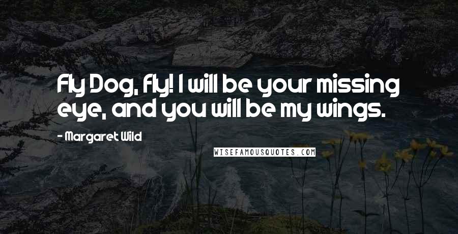 Margaret Wild Quotes: Fly Dog, fly! I will be your missing eye, and you will be my wings.