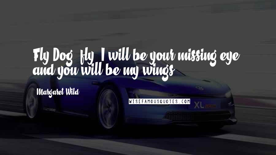 Margaret Wild Quotes: Fly Dog, fly! I will be your missing eye, and you will be my wings.