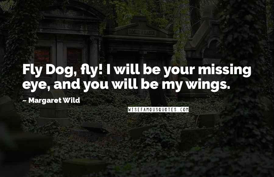 Margaret Wild Quotes: Fly Dog, fly! I will be your missing eye, and you will be my wings.