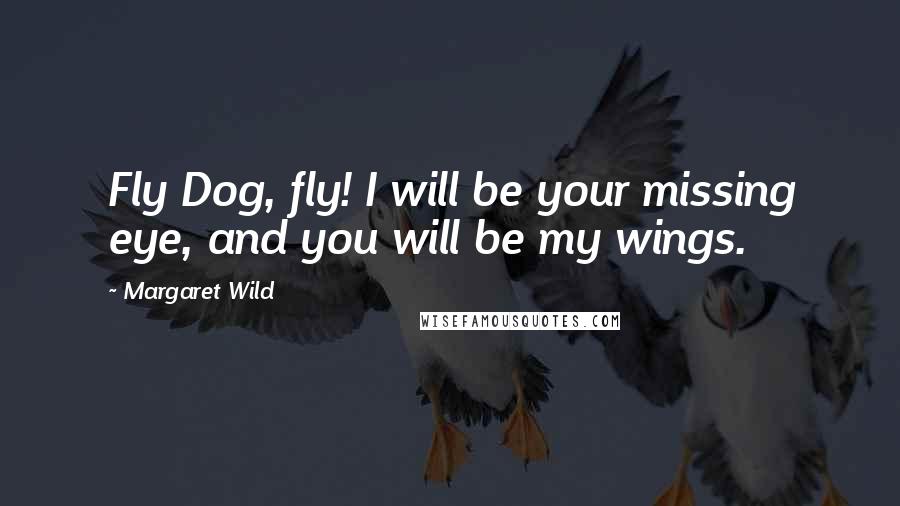 Margaret Wild Quotes: Fly Dog, fly! I will be your missing eye, and you will be my wings.