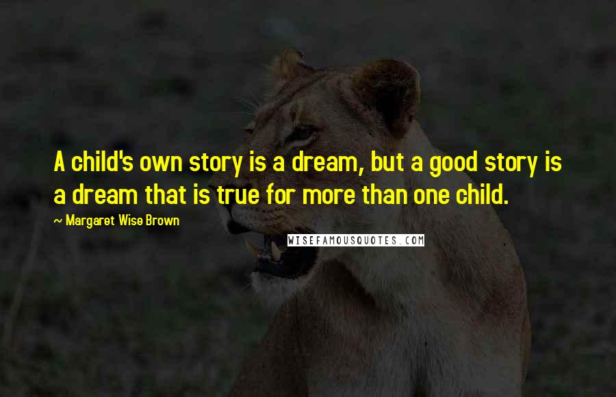 Margaret Wise Brown Quotes: A child's own story is a dream, but a good story is a dream that is true for more than one child.