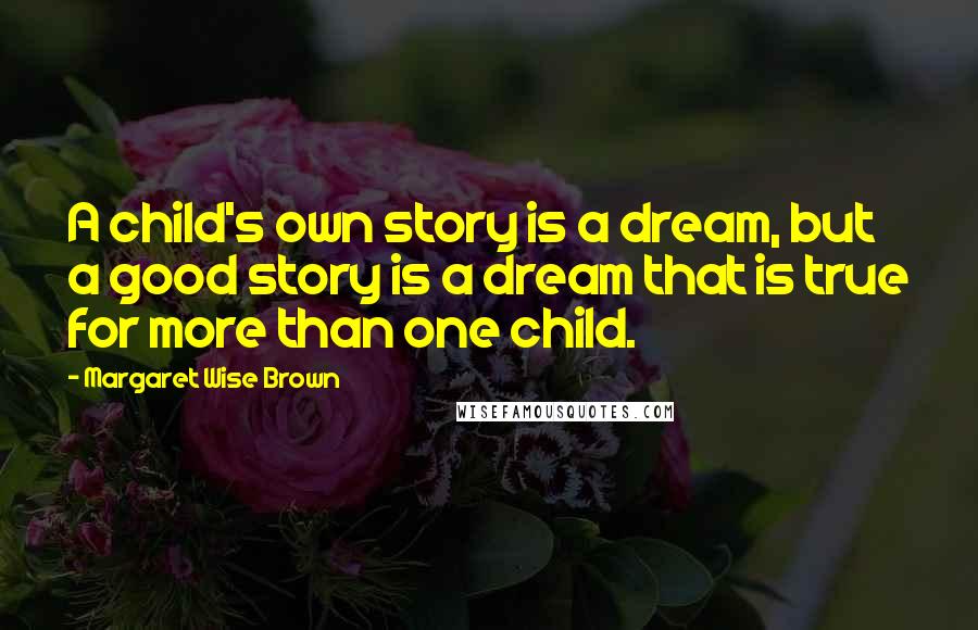 Margaret Wise Brown Quotes: A child's own story is a dream, but a good story is a dream that is true for more than one child.