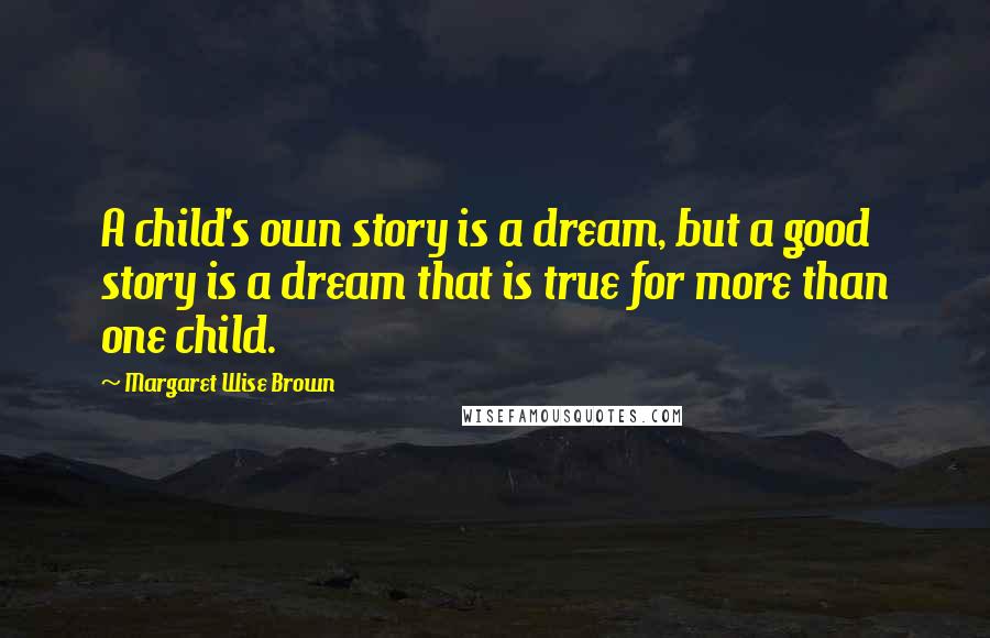 Margaret Wise Brown Quotes: A child's own story is a dream, but a good story is a dream that is true for more than one child.