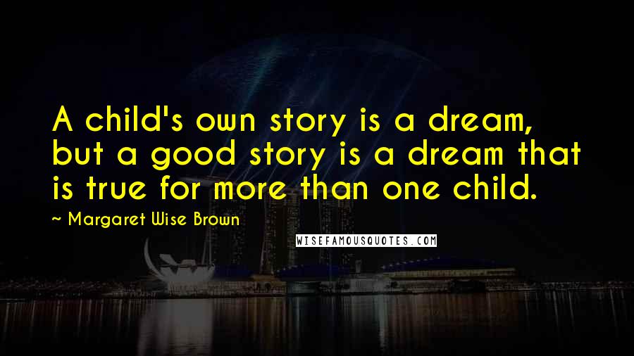 Margaret Wise Brown Quotes: A child's own story is a dream, but a good story is a dream that is true for more than one child.