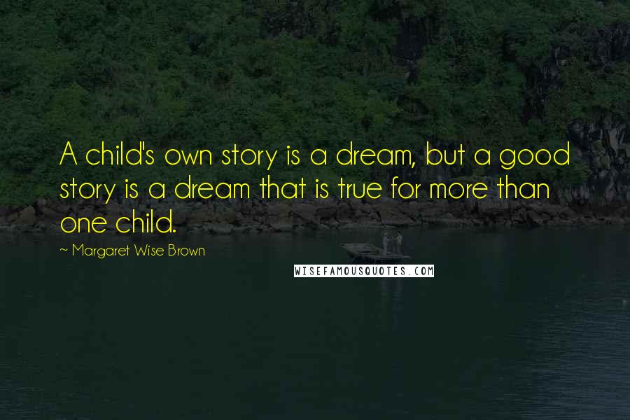 Margaret Wise Brown Quotes: A child's own story is a dream, but a good story is a dream that is true for more than one child.