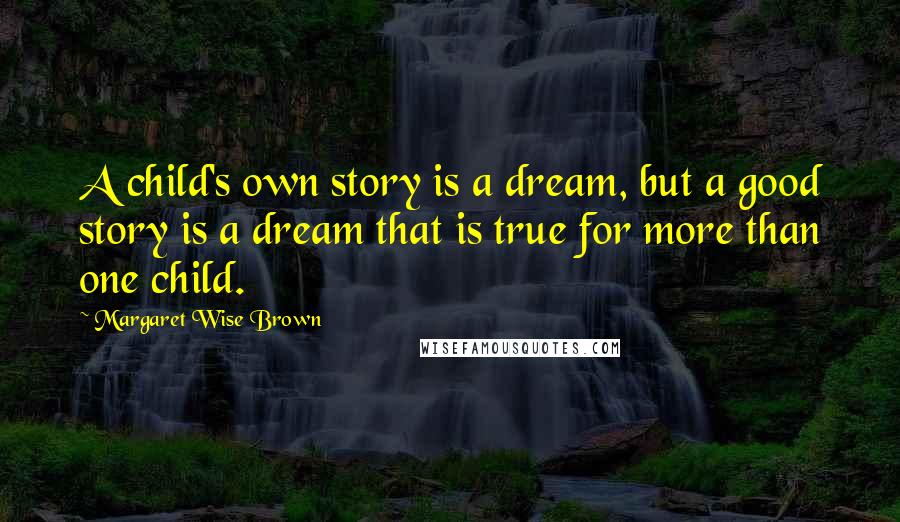 Margaret Wise Brown Quotes: A child's own story is a dream, but a good story is a dream that is true for more than one child.