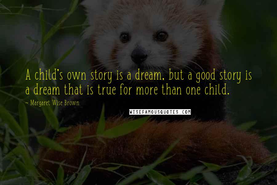 Margaret Wise Brown Quotes: A child's own story is a dream, but a good story is a dream that is true for more than one child.