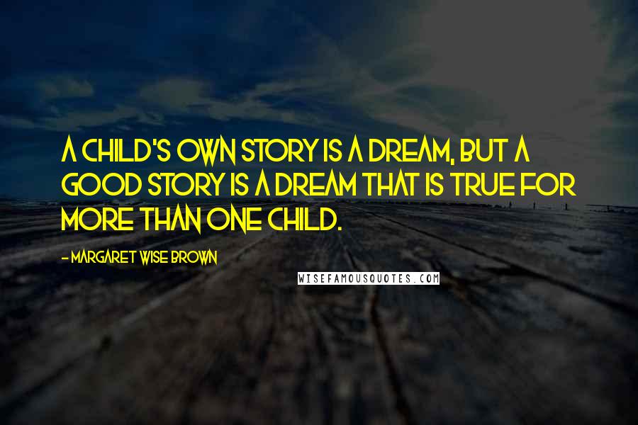 Margaret Wise Brown Quotes: A child's own story is a dream, but a good story is a dream that is true for more than one child.