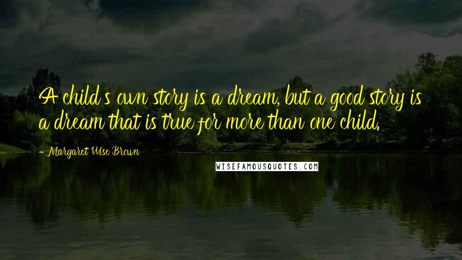 Margaret Wise Brown Quotes: A child's own story is a dream, but a good story is a dream that is true for more than one child.