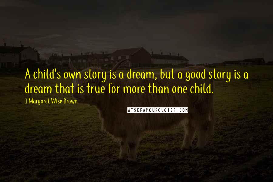 Margaret Wise Brown Quotes: A child's own story is a dream, but a good story is a dream that is true for more than one child.