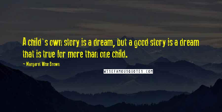 Margaret Wise Brown Quotes: A child's own story is a dream, but a good story is a dream that is true for more than one child.