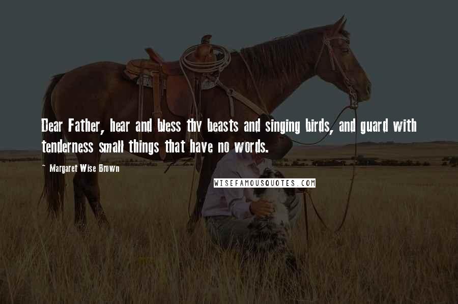 Margaret Wise Brown Quotes: Dear Father, hear and bless thy beasts and singing birds, and guard with tenderness small things that have no words.