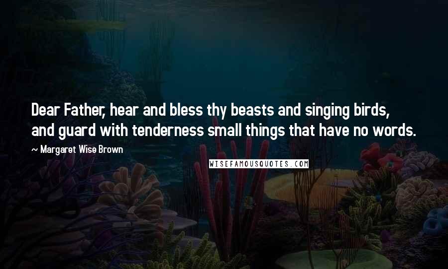 Margaret Wise Brown Quotes: Dear Father, hear and bless thy beasts and singing birds, and guard with tenderness small things that have no words.