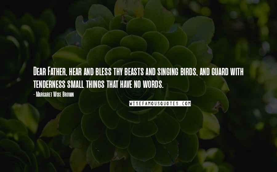 Margaret Wise Brown Quotes: Dear Father, hear and bless thy beasts and singing birds, and guard with tenderness small things that have no words.
