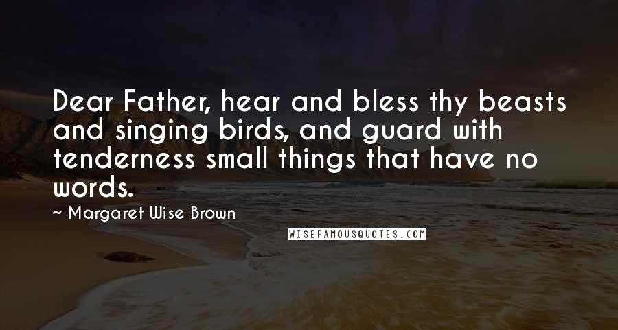 Margaret Wise Brown Quotes: Dear Father, hear and bless thy beasts and singing birds, and guard with tenderness small things that have no words.