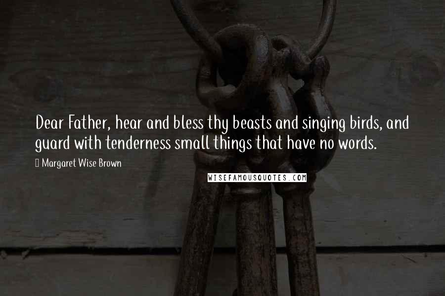 Margaret Wise Brown Quotes: Dear Father, hear and bless thy beasts and singing birds, and guard with tenderness small things that have no words.