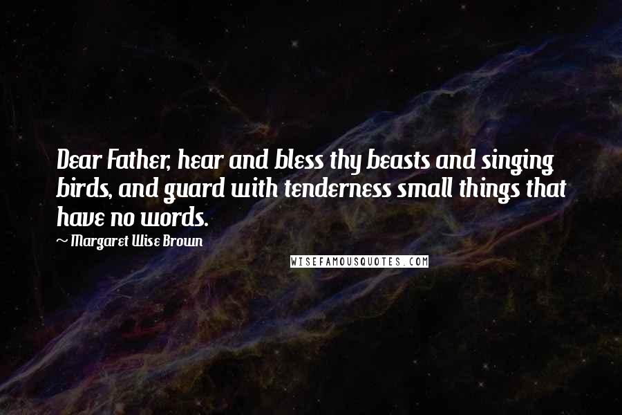 Margaret Wise Brown Quotes: Dear Father, hear and bless thy beasts and singing birds, and guard with tenderness small things that have no words.