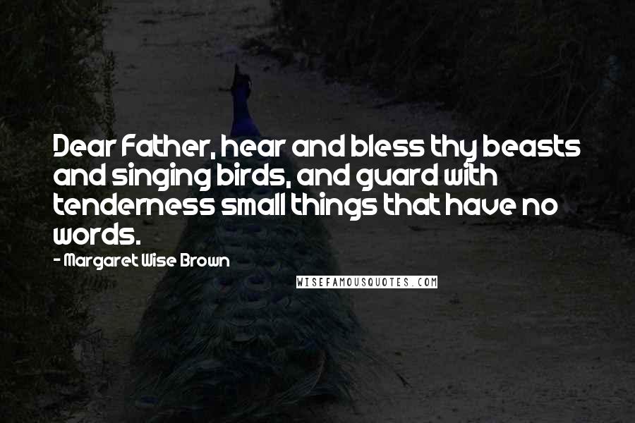 Margaret Wise Brown Quotes: Dear Father, hear and bless thy beasts and singing birds, and guard with tenderness small things that have no words.