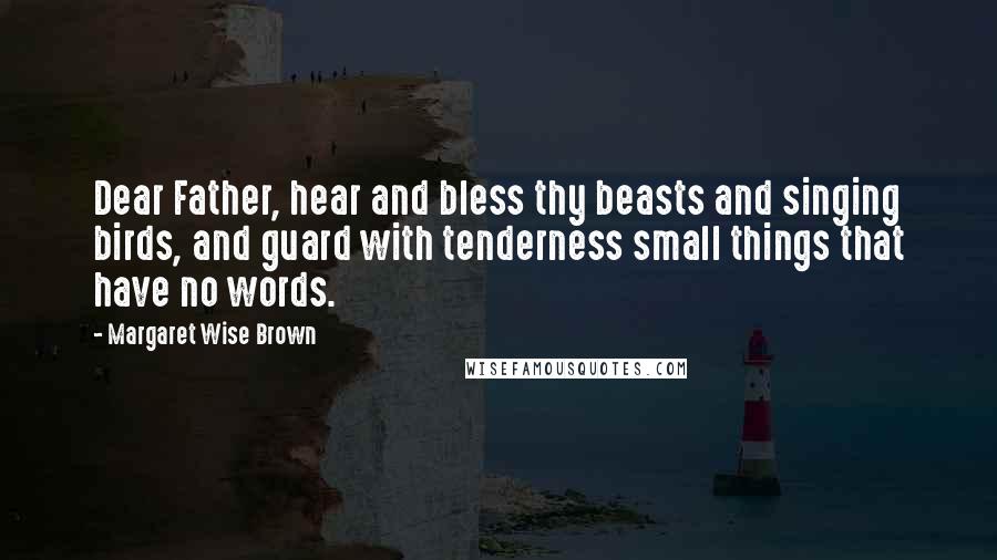 Margaret Wise Brown Quotes: Dear Father, hear and bless thy beasts and singing birds, and guard with tenderness small things that have no words.