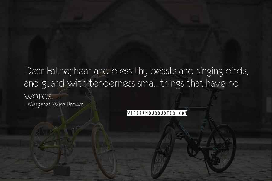 Margaret Wise Brown Quotes: Dear Father, hear and bless thy beasts and singing birds, and guard with tenderness small things that have no words.