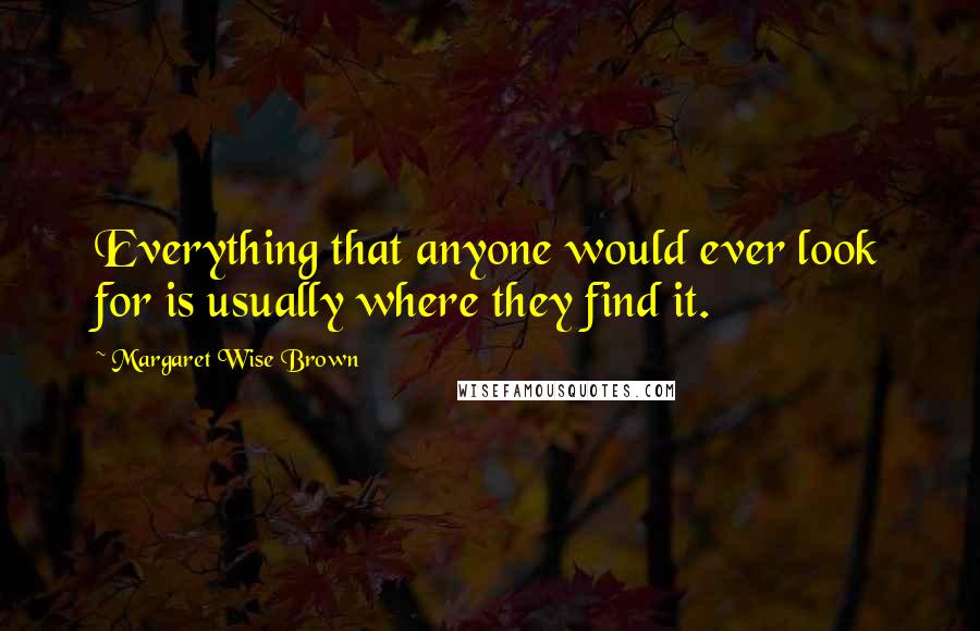 Margaret Wise Brown Quotes: Everything that anyone would ever look for is usually where they find it.