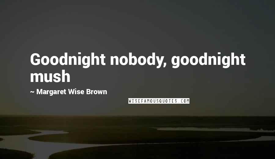 Margaret Wise Brown Quotes: Goodnight nobody, goodnight mush