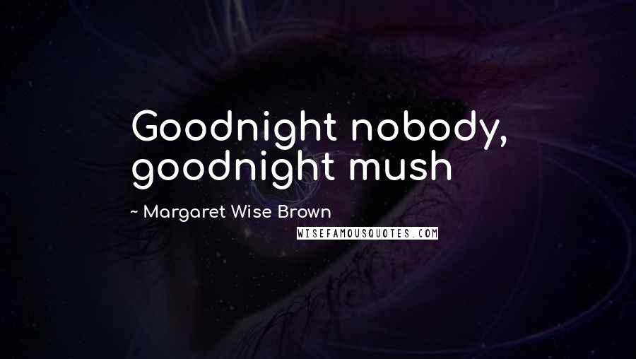 Margaret Wise Brown Quotes: Goodnight nobody, goodnight mush