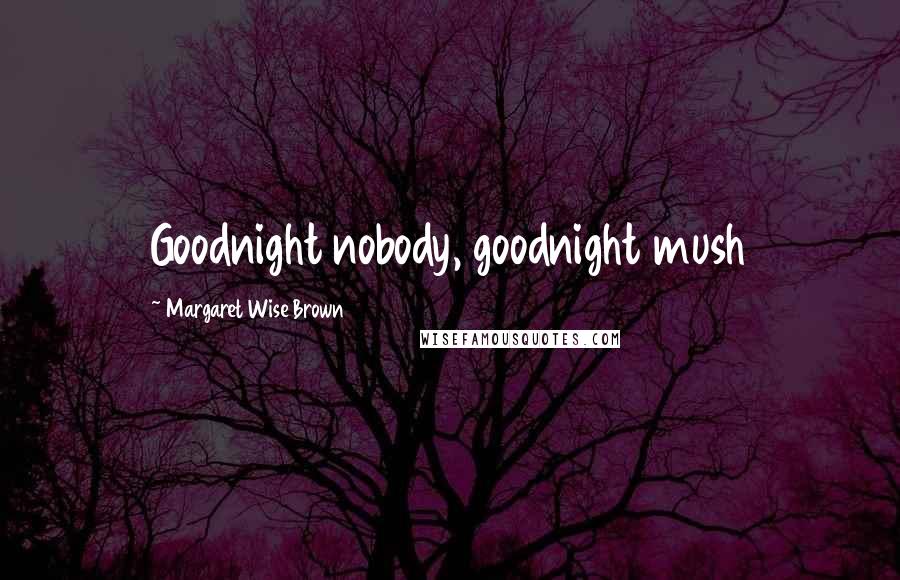 Margaret Wise Brown Quotes: Goodnight nobody, goodnight mush