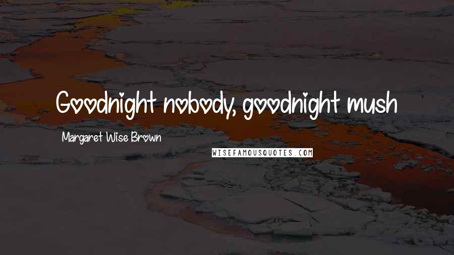 Margaret Wise Brown Quotes: Goodnight nobody, goodnight mush