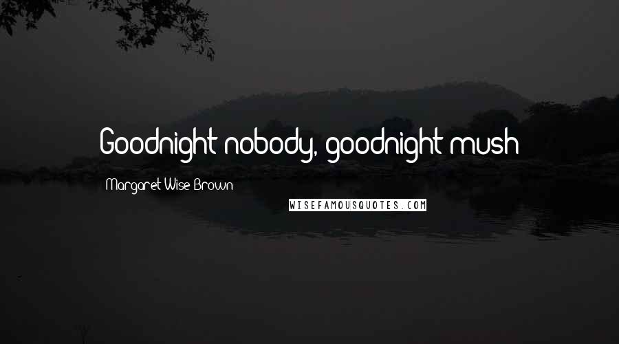 Margaret Wise Brown Quotes: Goodnight nobody, goodnight mush