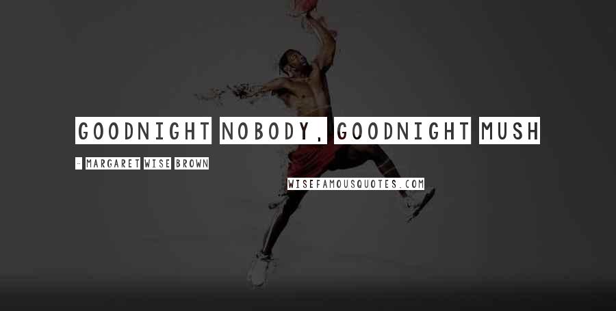 Margaret Wise Brown Quotes: Goodnight nobody, goodnight mush