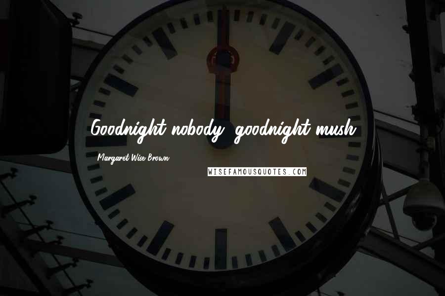 Margaret Wise Brown Quotes: Goodnight nobody, goodnight mush